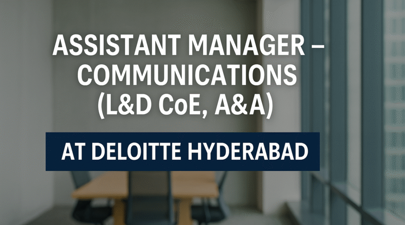Assistant Manager – Communications (L&D CoE, A&A) at Deloitte Hyderabad | Internal Communications & Learning Role