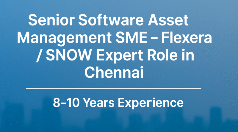 Software Asset Management Senior SME Job in Chennai | Flexera & SNOW Expert – 8+ Years Exp