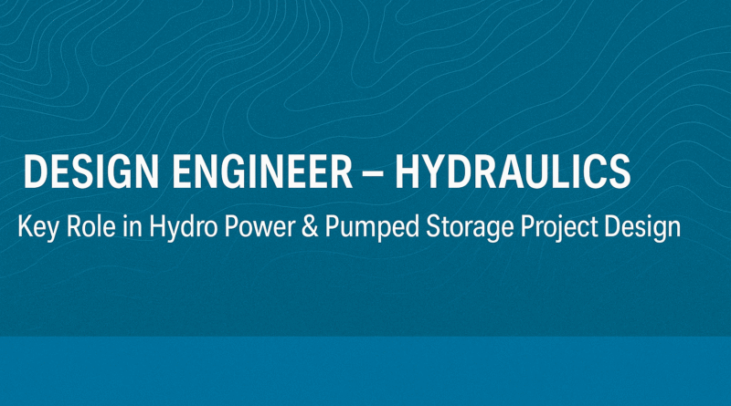 Design Engineer – Hydraulics: Key Role in Hydro Power & Pumped Storage Project Design