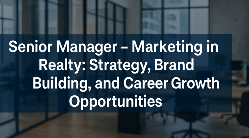Senior Manager – Marketing in Realty: Strategy, Brand Building, and Career Growth Opportunitie